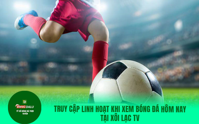 Truy cập linh hoạt khi xem bóng đá hôm nay tại xôi lạc tv