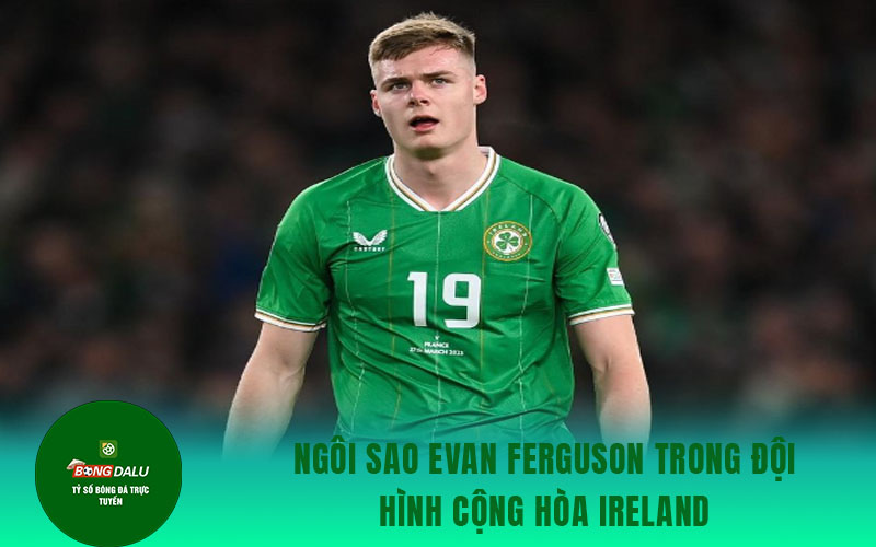 Erling Haaland Na Uy 2 Ngôi sao Evan Ferguson trong đội hình cộng hòa Ireland
