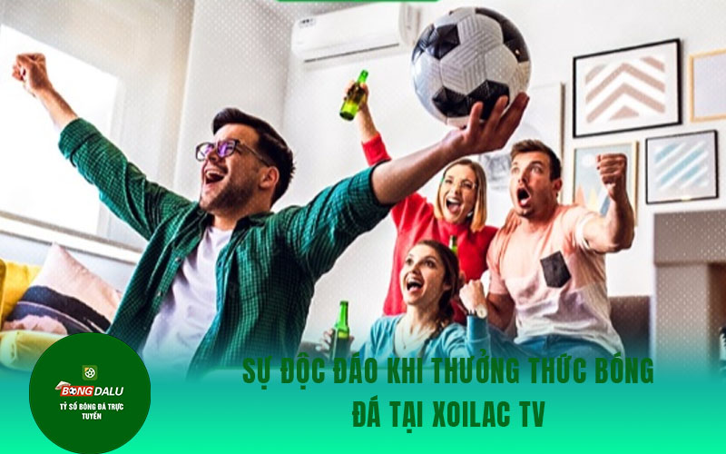 xoilac 1 Sự độc đáo khi thưởng thức bóng đá tại Xoilac TV