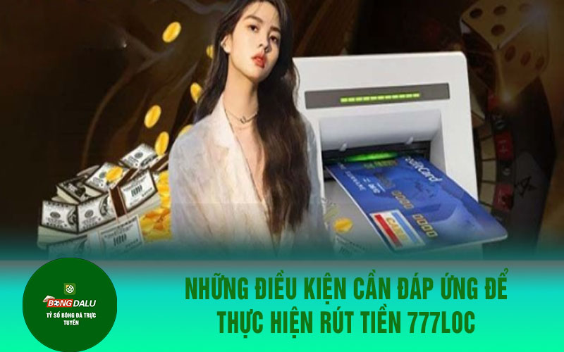 777loc Những điều kiện cần đáp ứng để thực hiện rút tiền 777loc